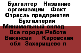 Бухгалтер › Название организации ­ Факт › Отрасль предприятия ­ Бухгалтерия › Минимальный оклад ­ 1 - Все города Работа » Вакансии   . Кировская обл.,Захарищево п.